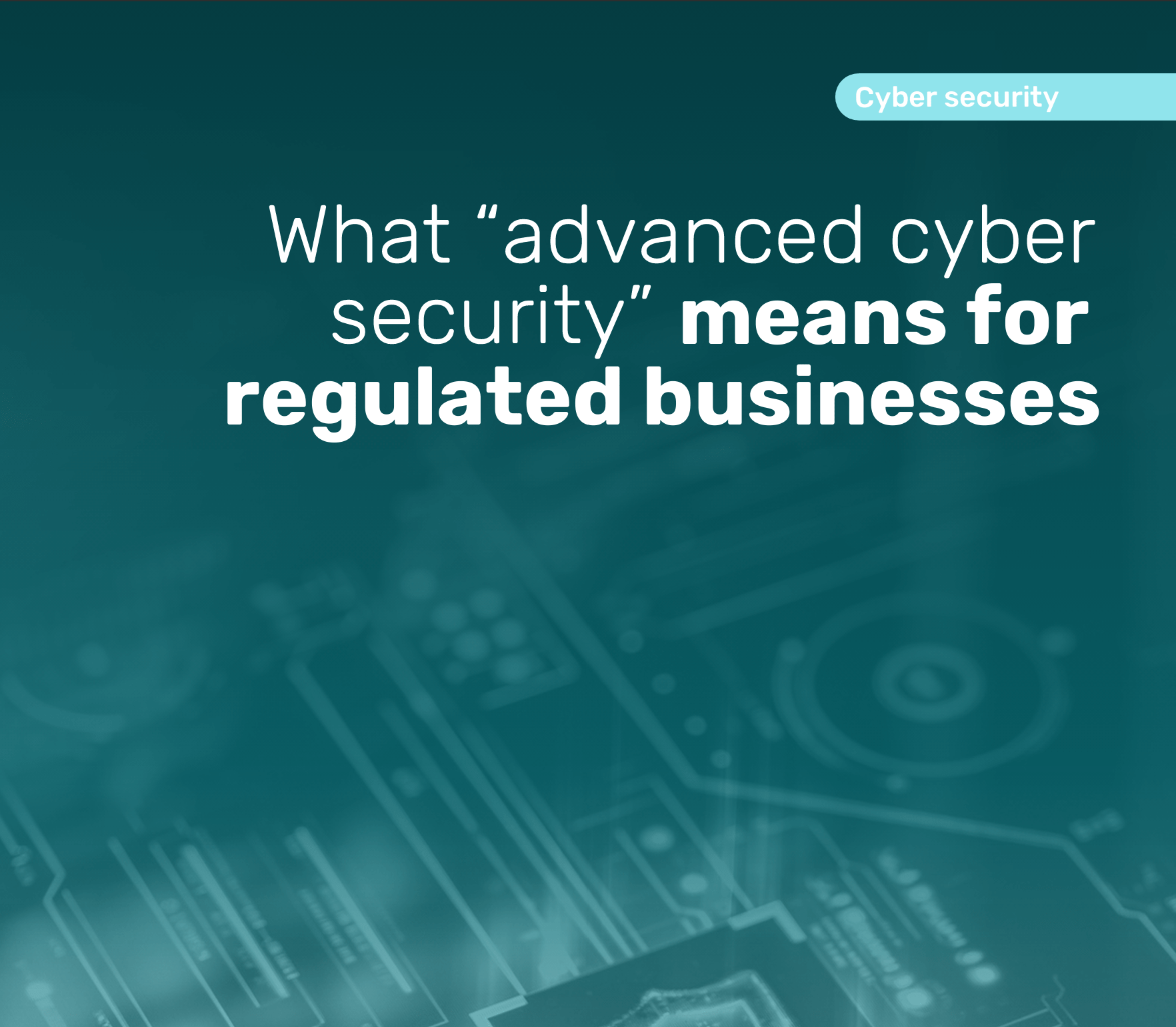 What Advanced Cyber Security Means for Regulated Businesses